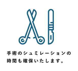 手術のシミュレーションの時間も確保いたします。
